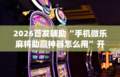2026首发辅助“手机微乐麻将助赢神器怎么用”开挂(透视)辅助教程