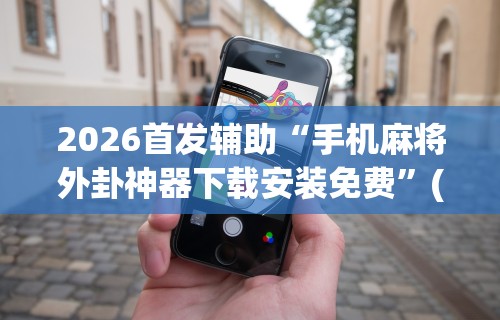 2026首发辅助“手机麻将外卦神器下载安装免费	”(助赢详细开挂教程)