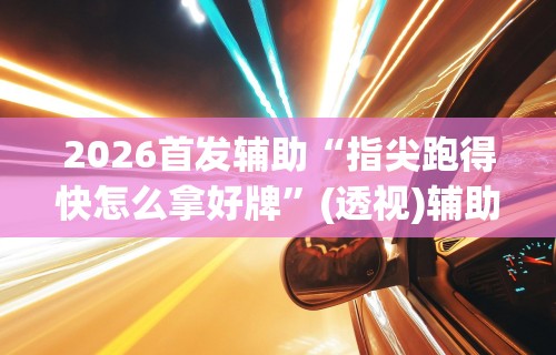 2026首发辅助“指尖跑得快怎么拿好牌”(透视)辅助透视教程