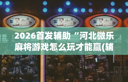 2026首发辅助“河北微乐麻将游戏怎么玩才能赢(辅助外挂+教程) 2026首发辅助“河北微乐麻将游戏怎么玩才能赢(辅助外挂+教程)