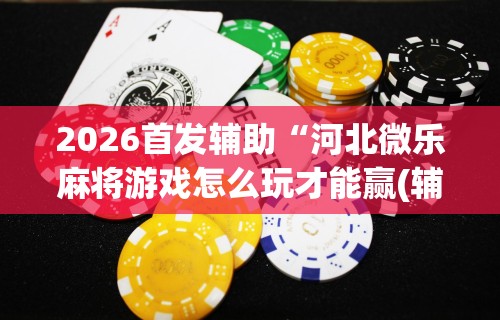 2026首发辅助“河北微乐麻将游戏怎么玩才能赢(辅助外挂+教程) 2026首发辅助“河北微乐麻将游戏怎么玩才能赢(辅助外挂+教程)