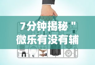 7分钟揭秘＂微乐有没有辅助工具	”作弊挂(辅助外挂+教程)