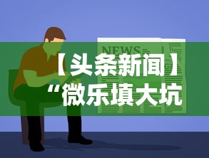 【头条新闻】“微乐填大坑透视视频”辅助神器插件下载
