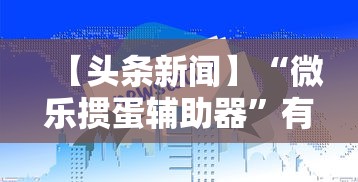 【头条新闻】“微乐掼蛋辅助器”有挂详细开挂教程