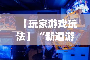 【玩家游戏玩法】“新道游透视辅助器(免费)中文版	”开挂神器{透视辅助}全揭秘