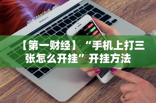 【第一财经】“手机上打三张怎么开挂	”开挂方法