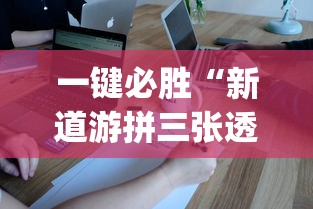 一键必胜“新道游拼三张透视挂”开挂神器{透视辅助}全揭秘
