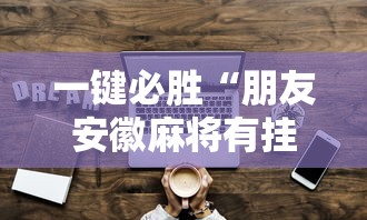 一键必胜“朋友安徽麻将有挂吗”详细辅助透视