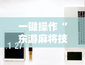 一键操作“东游麻将技巧	”开挂辅助教程