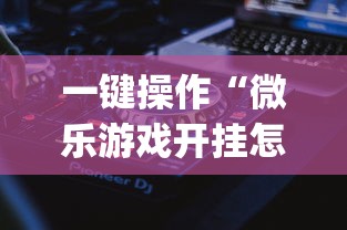一键操作“微乐游戏开挂怎么操作”(详细透视教程)