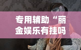 专用辅助“丽金娱乐有挂吗	”(透视)其实确实有挂