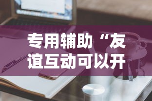专用辅助“友谊互动可以开挂吗	”辅助工具插件,揭秘技巧开挂