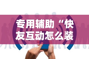 专用辅助“快友互动怎么装挂	”开挂辅助详细步骤