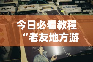 今日必看教程“老友地方游戏辅助开挂图片	”确实可以使用辅助