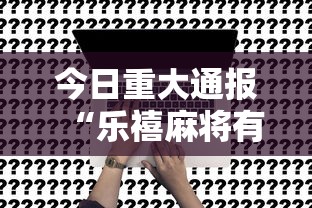 今日重大通报“乐禧麻将有挂吗	”事实上真的有挂