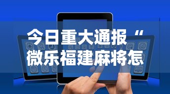 今日重大通报“微乐福建麻将怎么打才会赢	”科技辅助神器手机版教程