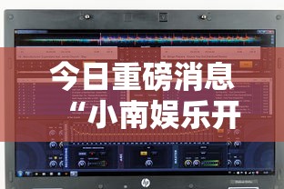 今日重磅消息“小南娱乐开挂安装免费软件	”开挂辅助脚本+详细