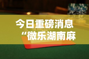 今日重磅消息“微乐湖南麻将赢牌规律是啥”揭秘透视辅助万能挂