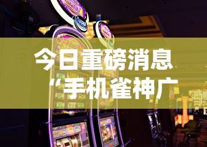 今日重磅消息“手机雀神广东麻将怎么打会赢”掌握辅助功能必胜规则