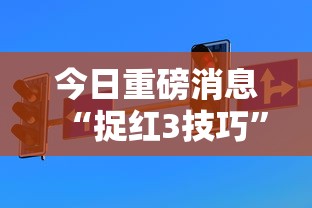 今日重磅消息“捉红3技巧	”通用版下载教程