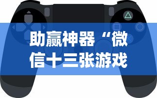助赢神器“微信十三张游戏挂？_游戏_玩家_工具