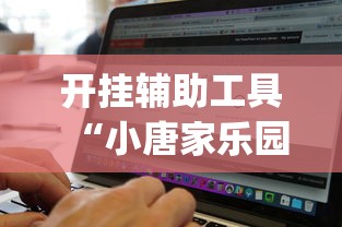 开挂辅助工具“小唐家乐园有挂吗”辅助挂下载	”(最新开挂教程)