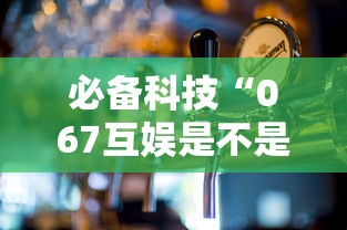 必备科技“067互娱是不是有人作弊”可以开挂作弊