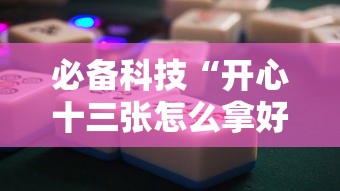 必备科技“开心十三张怎么拿好牌”通用版下载教程!